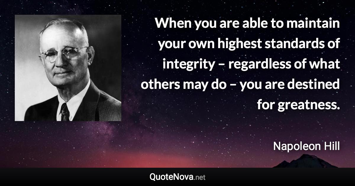 When you are able to maintain your own highest standards of integrity – regardless of what others may do – you are destined for greatness. - Napoleon Hill quote