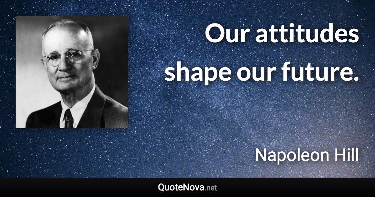 Our attitudes shape our future. - Napoleon Hill quote