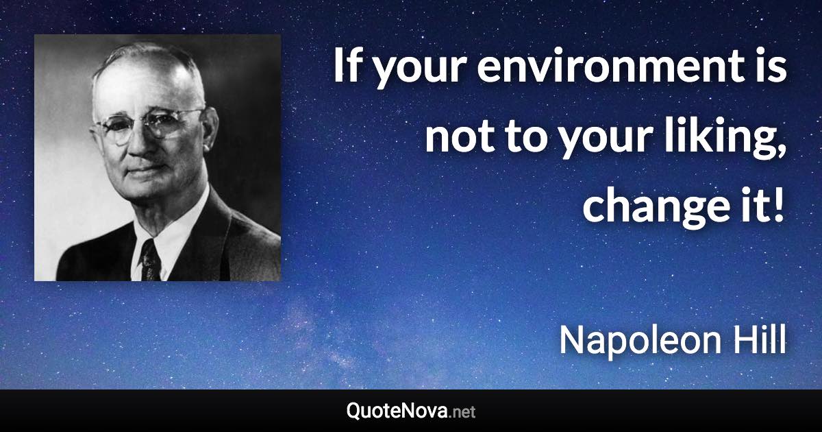 If your environment is not to your liking, change it! - Napoleon Hill quote