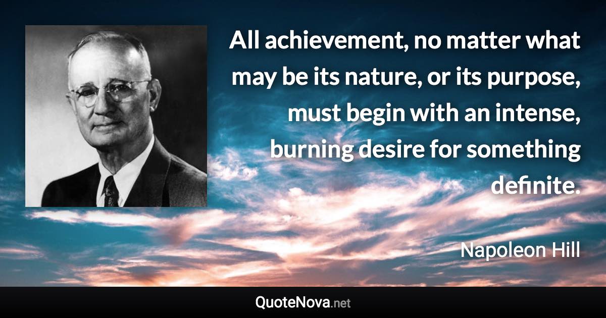 All achievement, no matter what may be its nature, or its purpose, must begin with an intense, burning desire for something definite. - Napoleon Hill quote