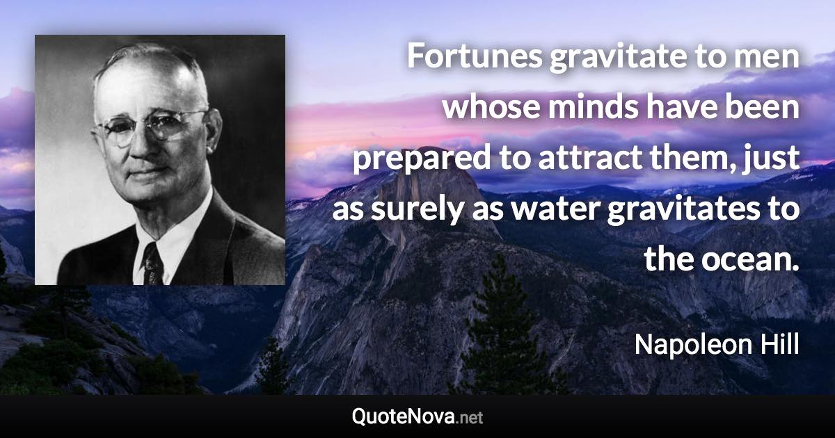 Fortunes gravitate to men whose minds have been prepared to attract them, just as surely as water gravitates to the ocean. - Napoleon Hill quote