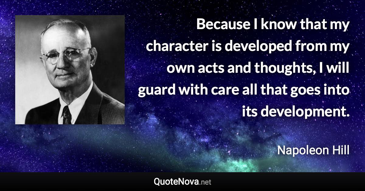 Because I know that my character is developed from my own acts and thoughts, I will guard with care all that goes into its development. - Napoleon Hill quote