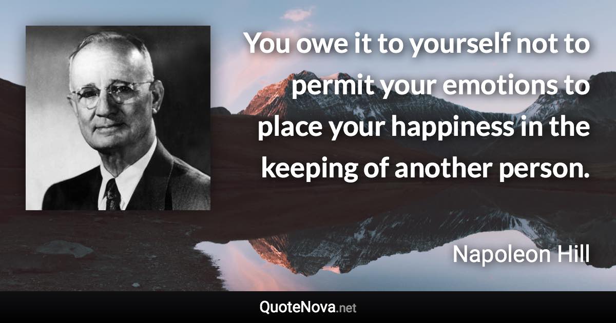 You owe it to yourself not to permit your emotions to place your happiness in the keeping of another person. - Napoleon Hill quote