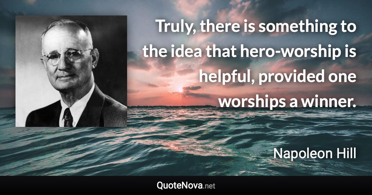 Truly, there is something to the idea that hero-worship is helpful, provided one worships a winner. - Napoleon Hill quote