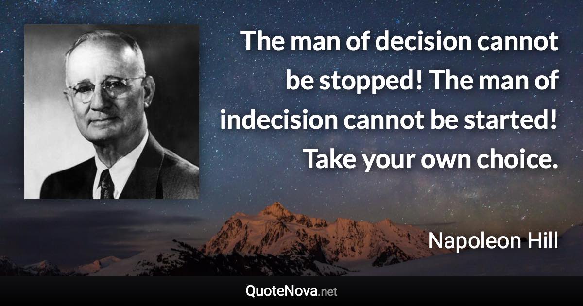 The man of decision cannot be stopped! The man of indecision cannot be started! Take your own choice. - Napoleon Hill quote