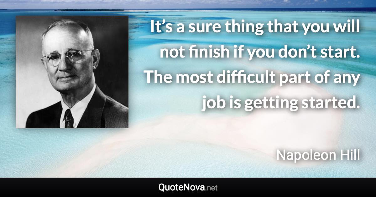 It’s a sure thing that you will not finish if you don’t start. The most difficult part of any job is getting started. - Napoleon Hill quote
