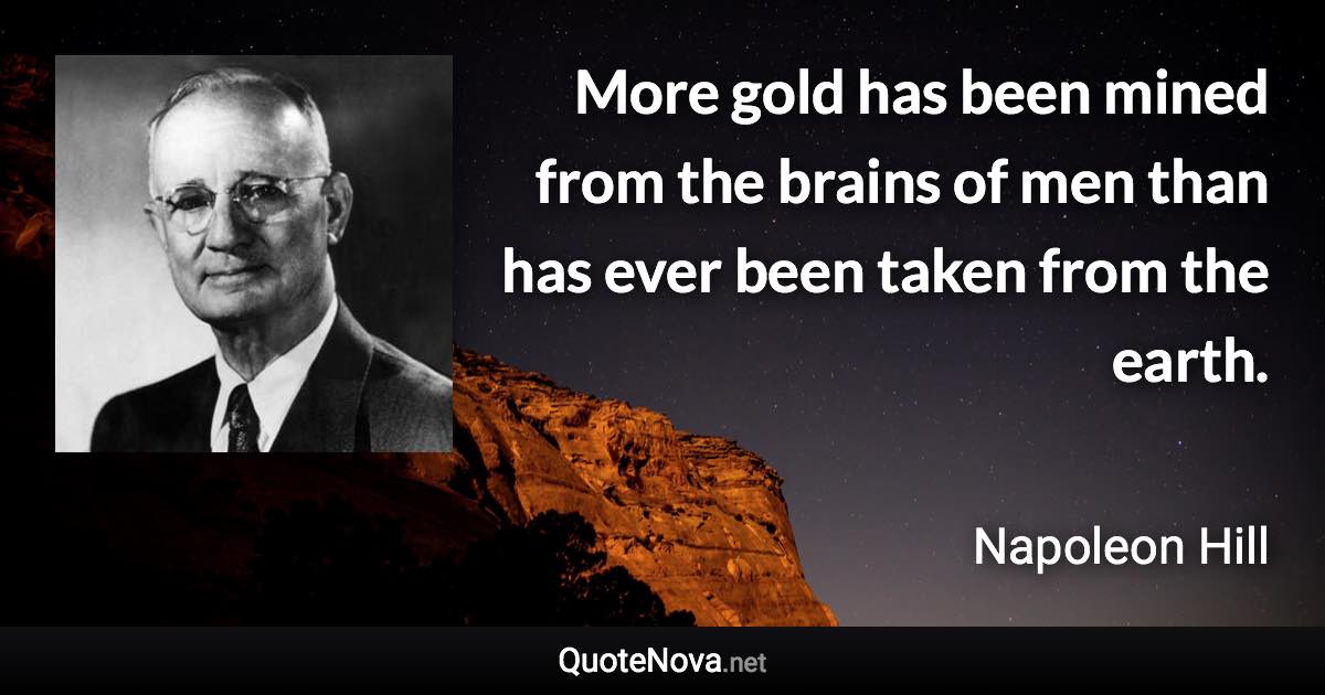 More gold has been mined from the brains of men than has ever been taken from the earth. - Napoleon Hill quote