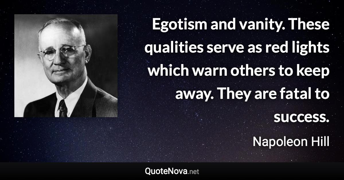 Egotism and vanity. These qualities serve as red lights which warn others to keep away. They are fatal to success. - Napoleon Hill quote