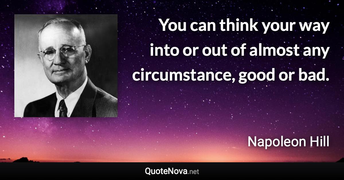 You can think your way into or out of almost any circumstance, good or bad. - Napoleon Hill quote