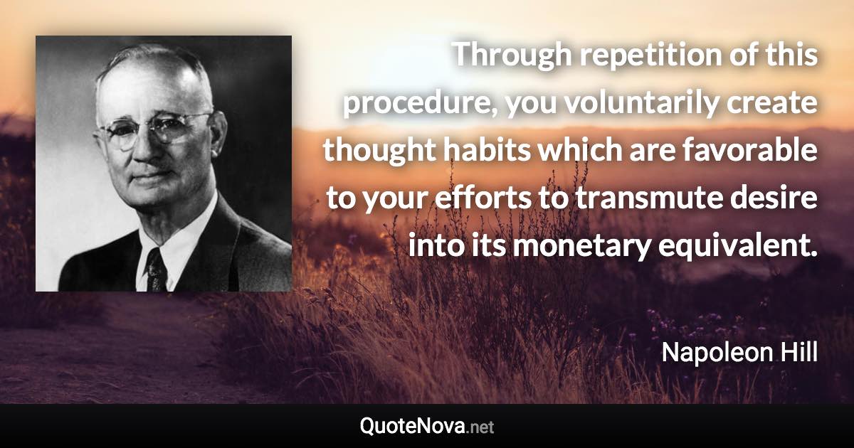 Through repetition of this procedure, you voluntarily create thought habits which are favorable to your efforts to transmute desire into its monetary equivalent. - Napoleon Hill quote