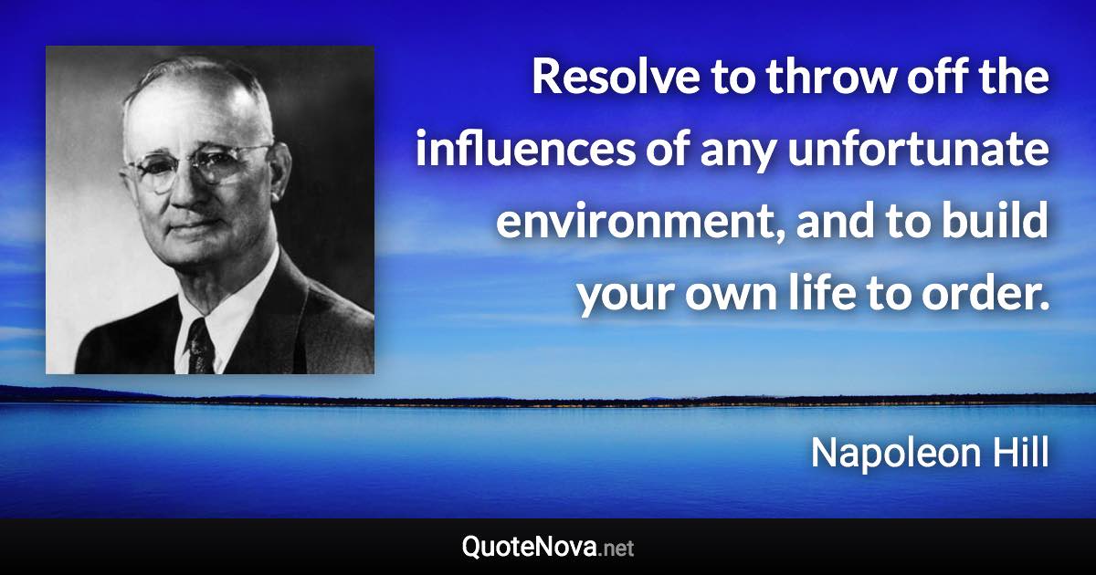 Resolve to throw off the influences of any unfortunate environment, and to build your own life to order. - Napoleon Hill quote