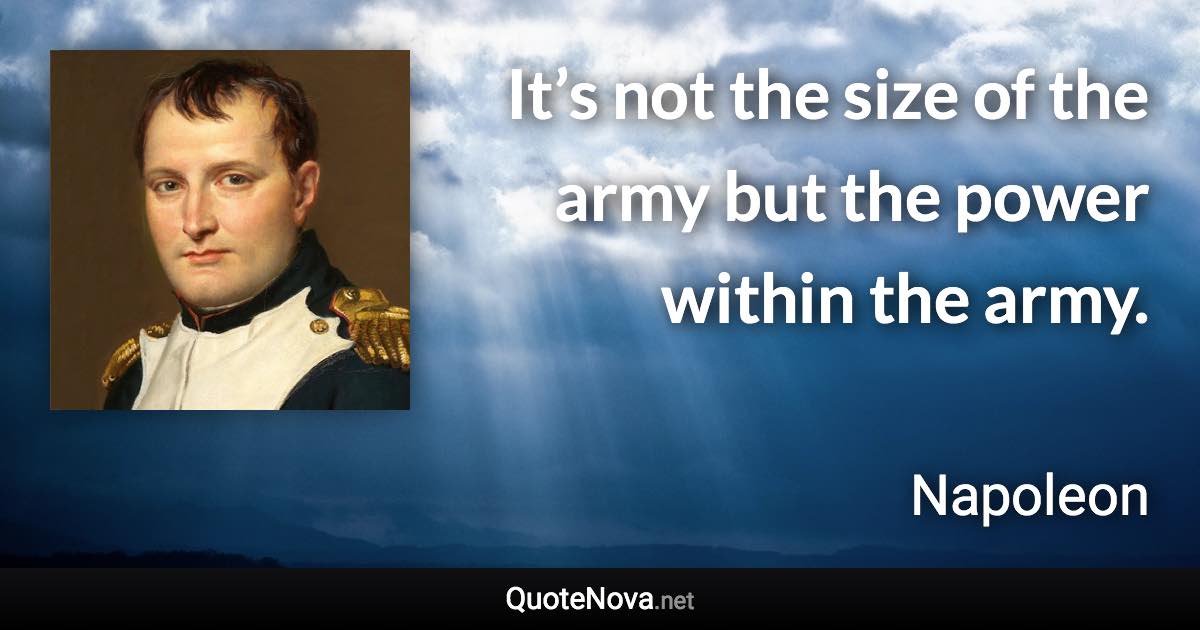 It’s not the size of the army but the power within the army. - Napoleon quote