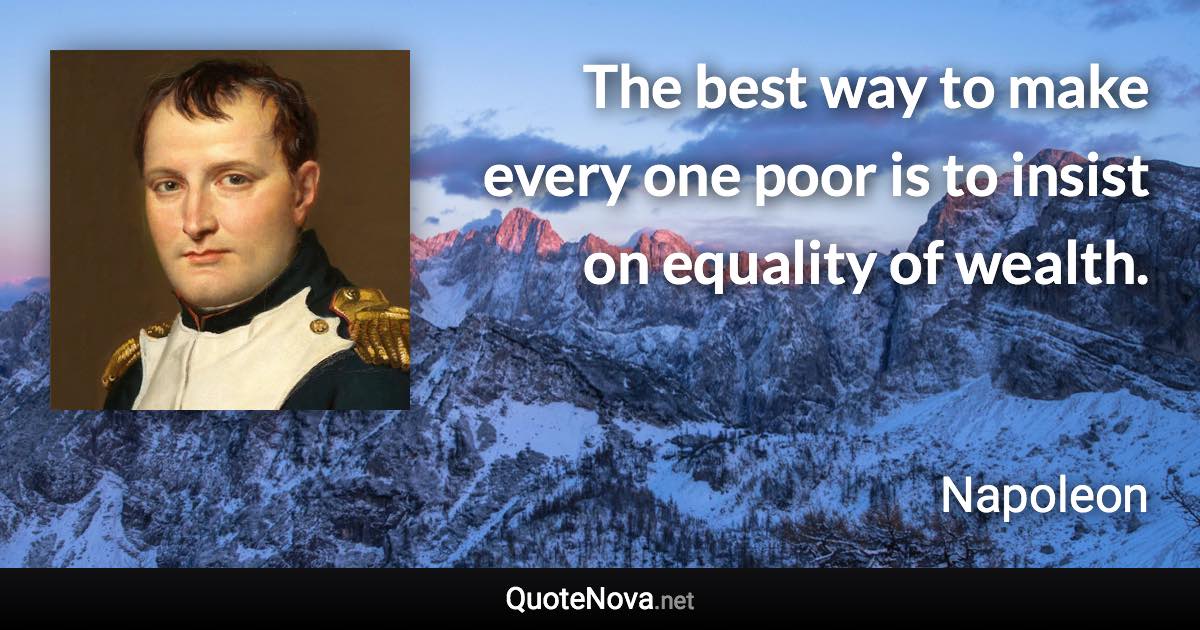 The best way to make every one poor is to insist on equality of wealth. - Napoleon quote