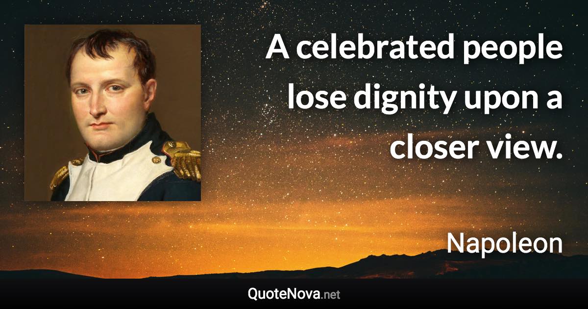 A celebrated people lose dignity upon a closer view. - Napoleon quote