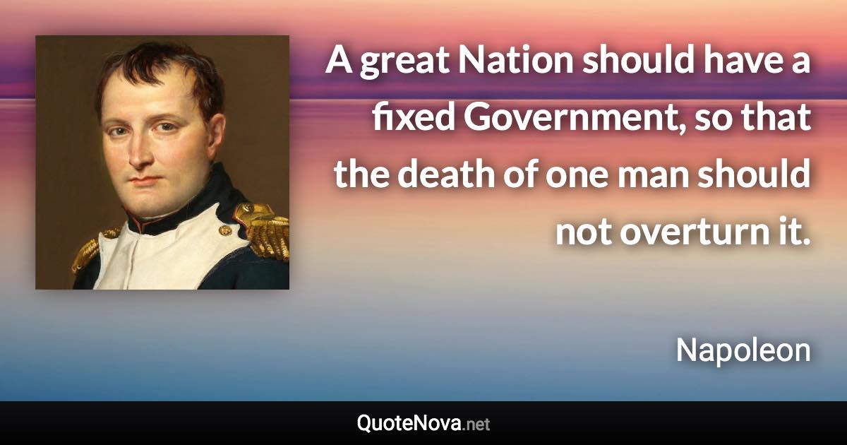 A great Nation should have a fixed Government, so that the death of one man should not overturn it. - Napoleon quote