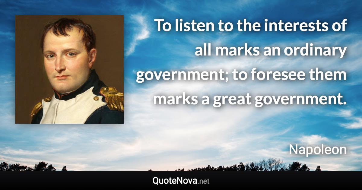 To listen to the interests of all marks an ordinary government; to foresee them marks a great government. - Napoleon quote