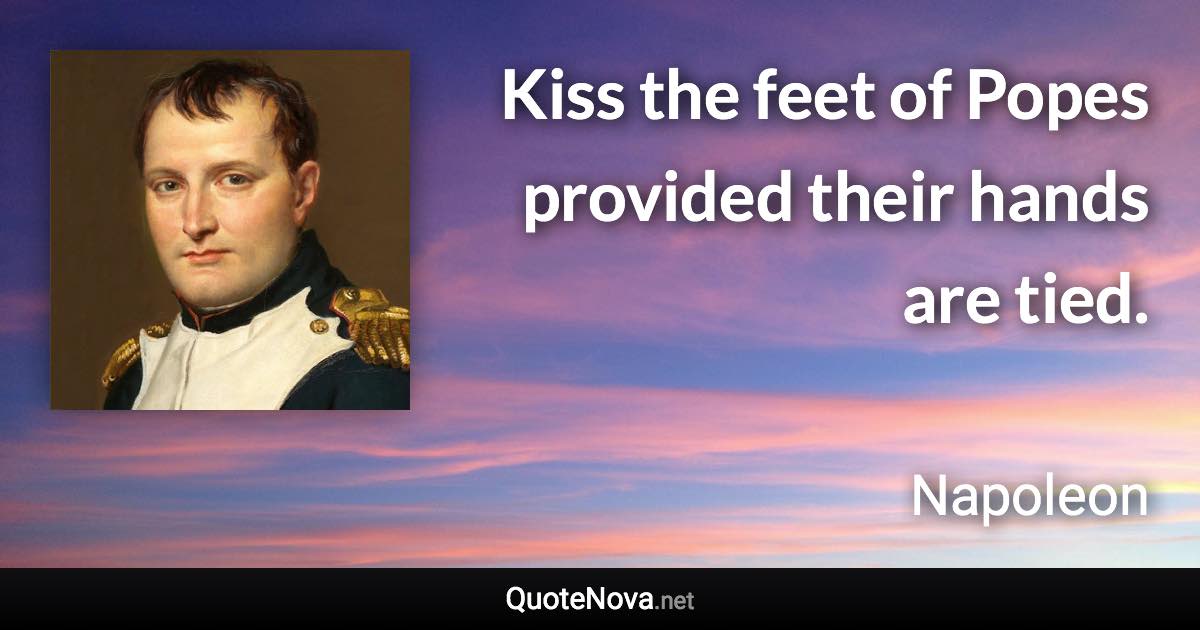 Kiss the feet of Popes provided their hands are tied. - Napoleon quote