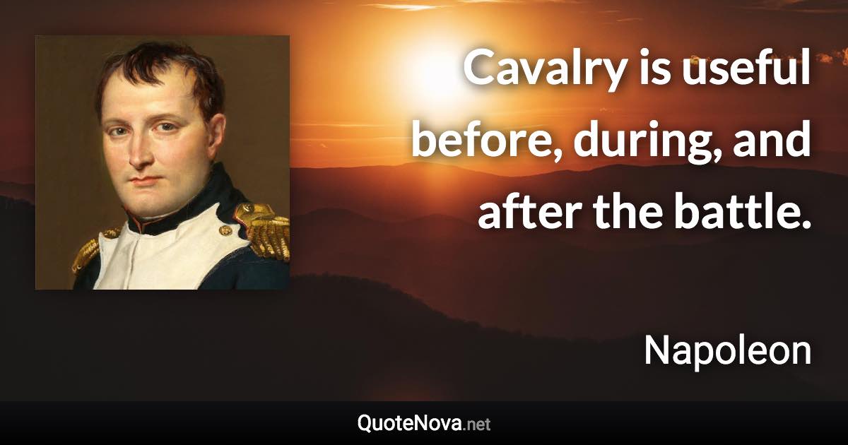 Cavalry is useful before, during, and after the battle. - Napoleon quote