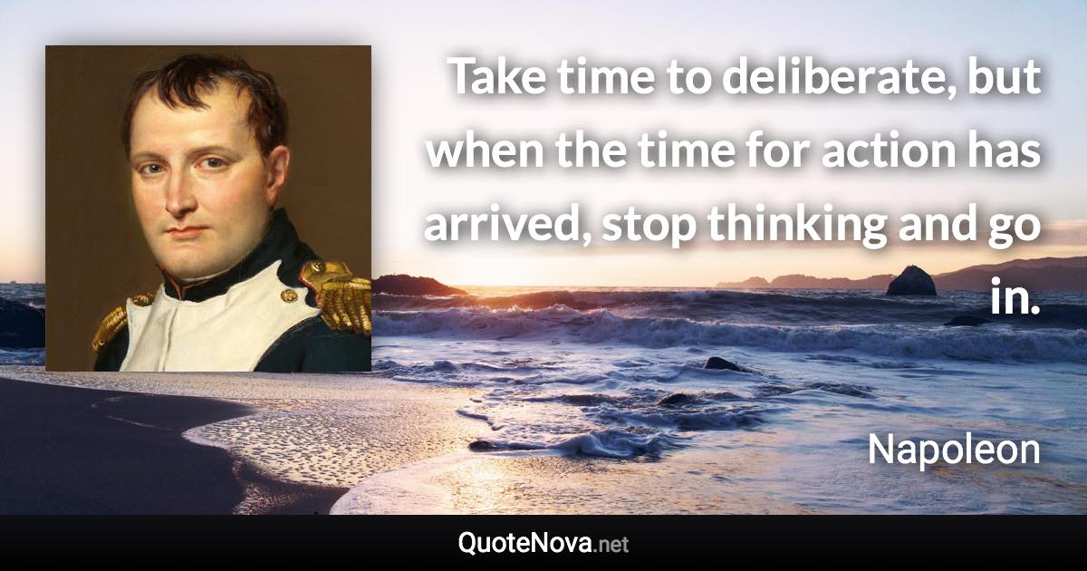 Take time to deliberate, but when the time for action has arrived, stop thinking and go in. - Napoleon quote