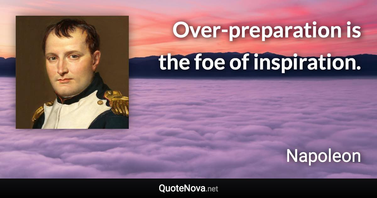 Over-preparation is the foe of inspiration. - Napoleon quote