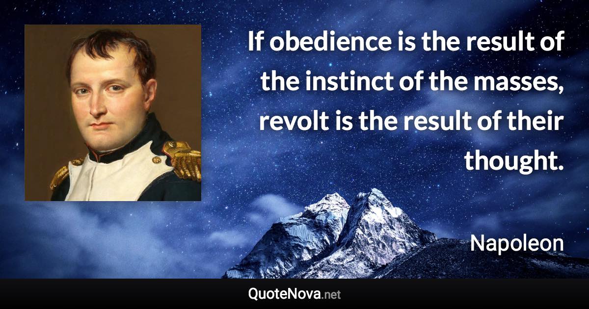 If obedience is the result of the instinct of the masses, revolt is the result of their thought. - Napoleon quote