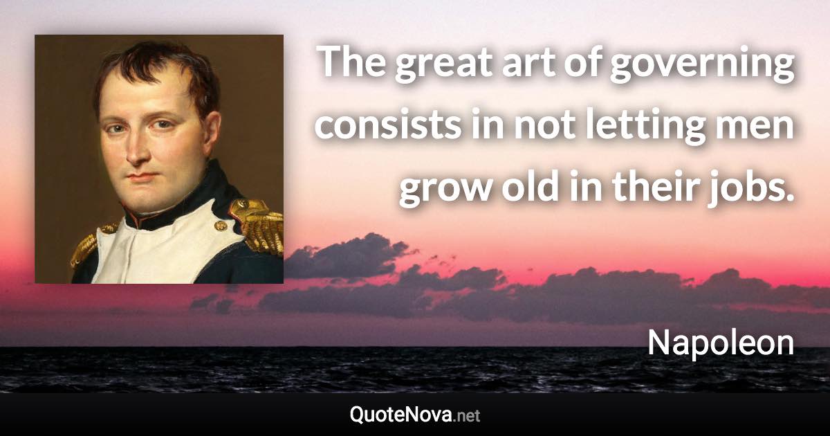 The great art of governing consists in not letting men grow old in their jobs. - Napoleon quote