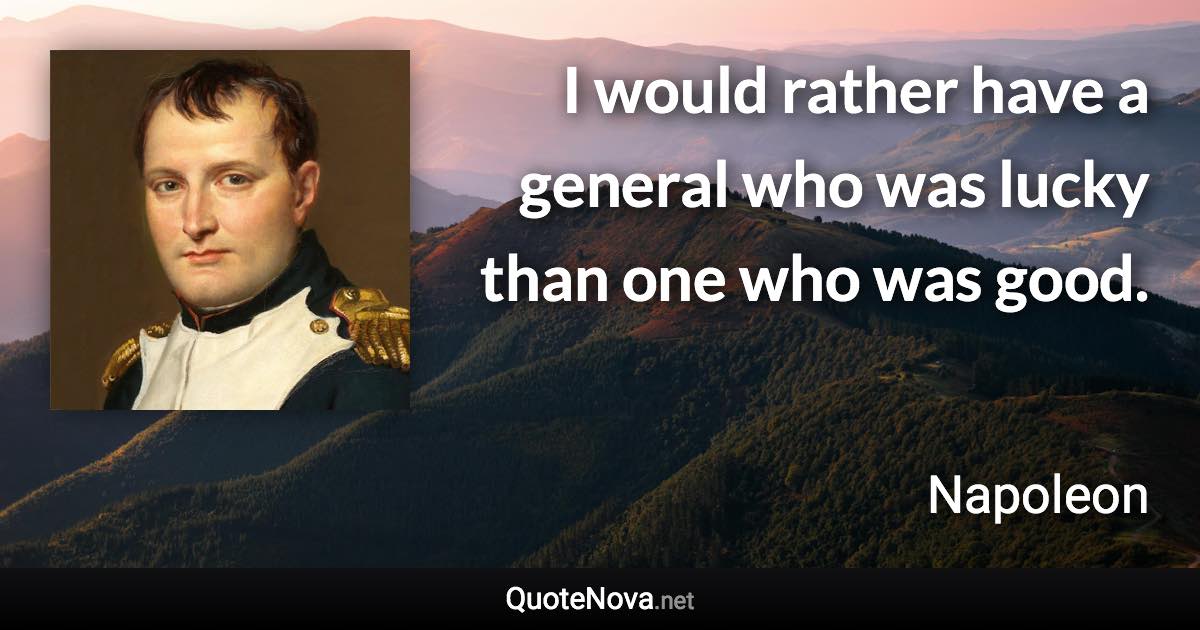 I would rather have a general who was lucky than one who was good. - Napoleon quote