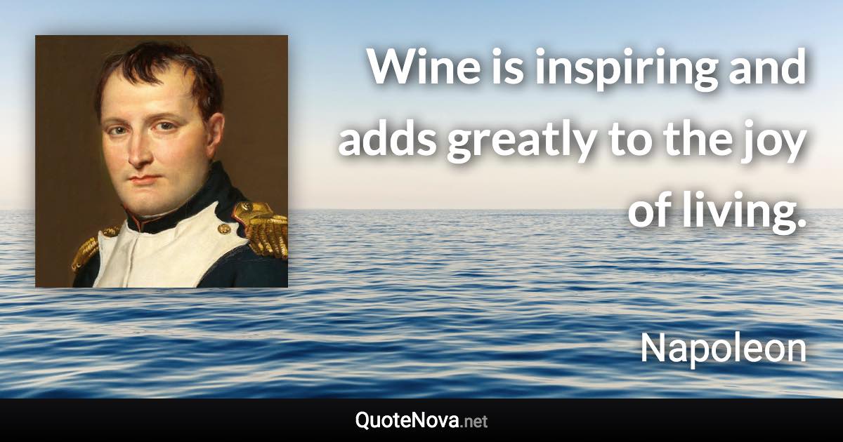 Wine is inspiring and adds greatly to the joy of living. - Napoleon quote