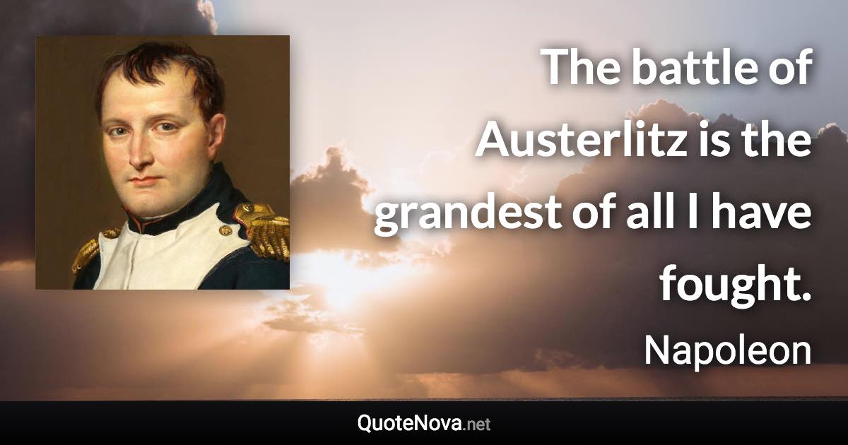 The battle of Austerlitz is the grandest of all I have fought. - Napoleon quote