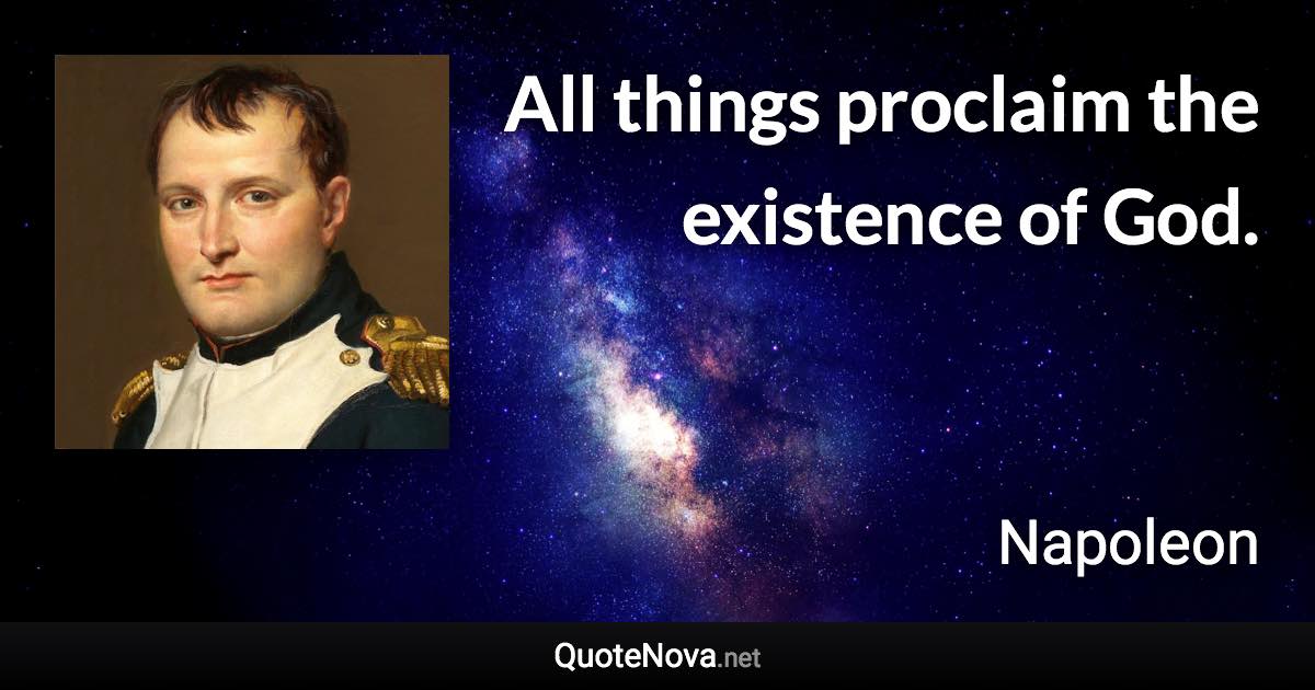 All things proclaim the existence of God. - Napoleon quote