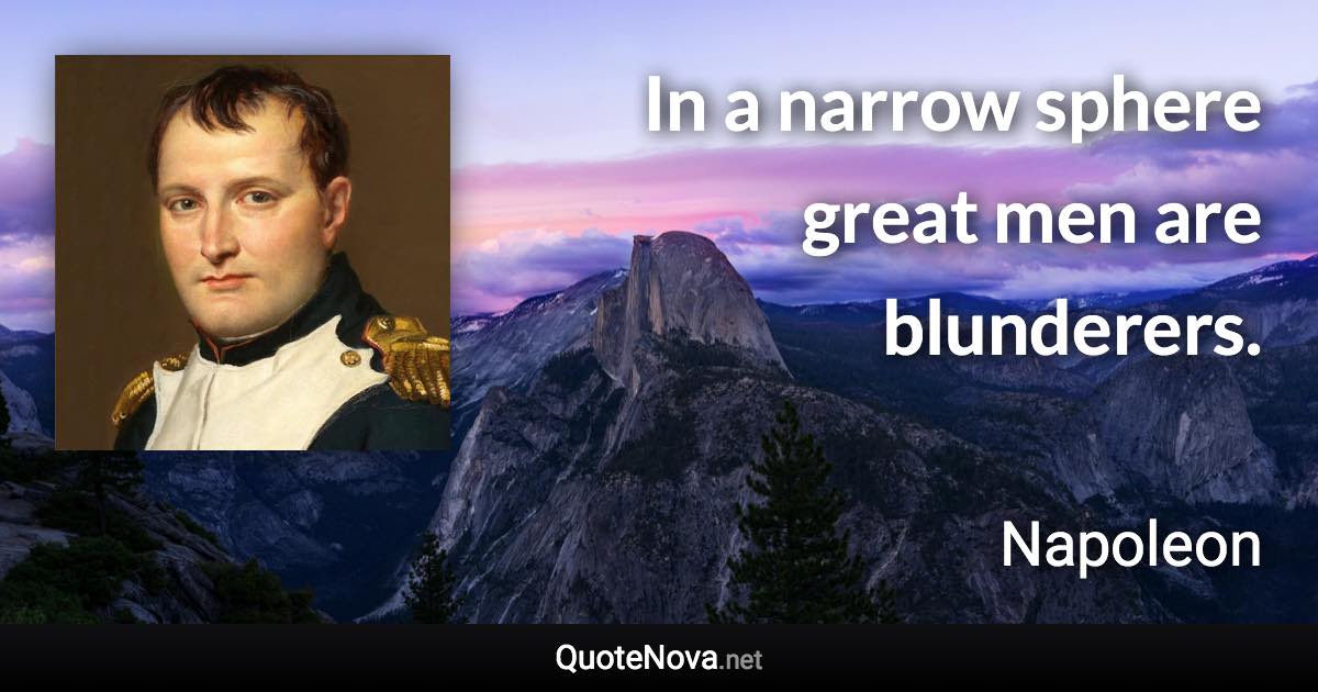 In a narrow sphere great men are blunderers. - Napoleon quote