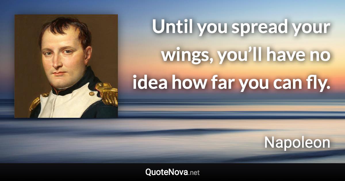Until you spread your wings, you’ll have no idea how far you can fly. - Napoleon quote