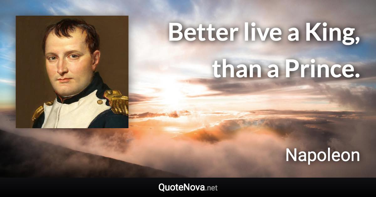 Better live a King, than a Prince. - Napoleon quote