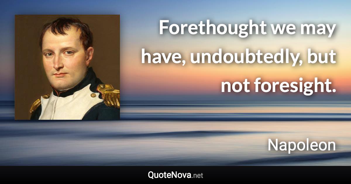 Forethought we may have, undoubtedly, but not foresight. - Napoleon quote