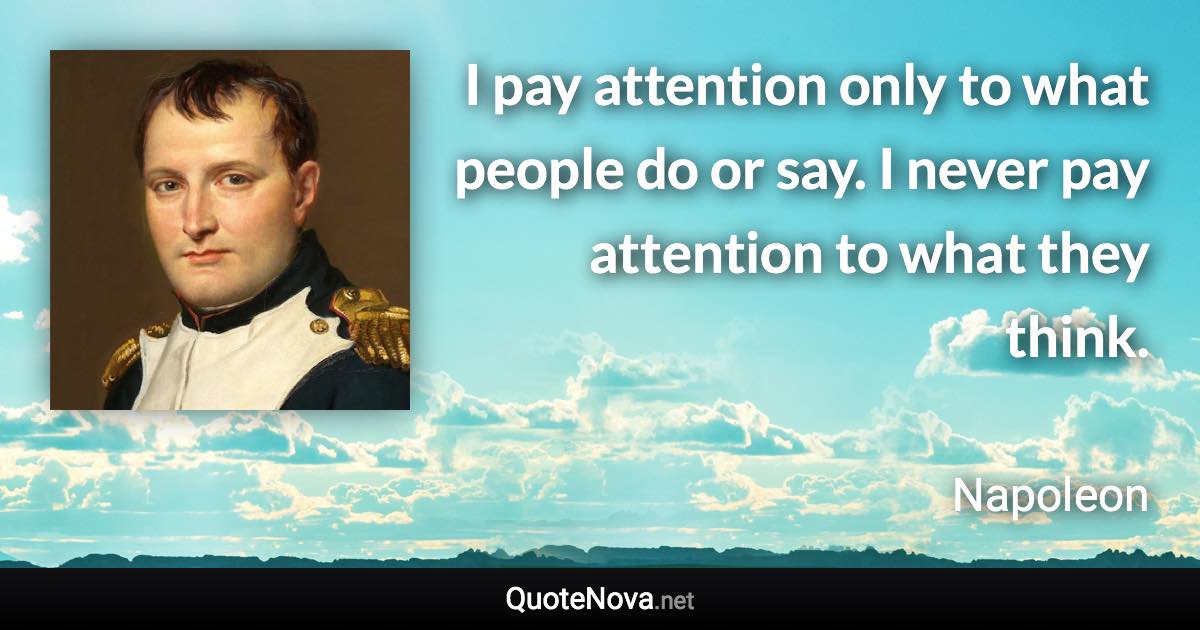 I pay attention only to what people do or say. I never pay attention to what they think. - Napoleon quote