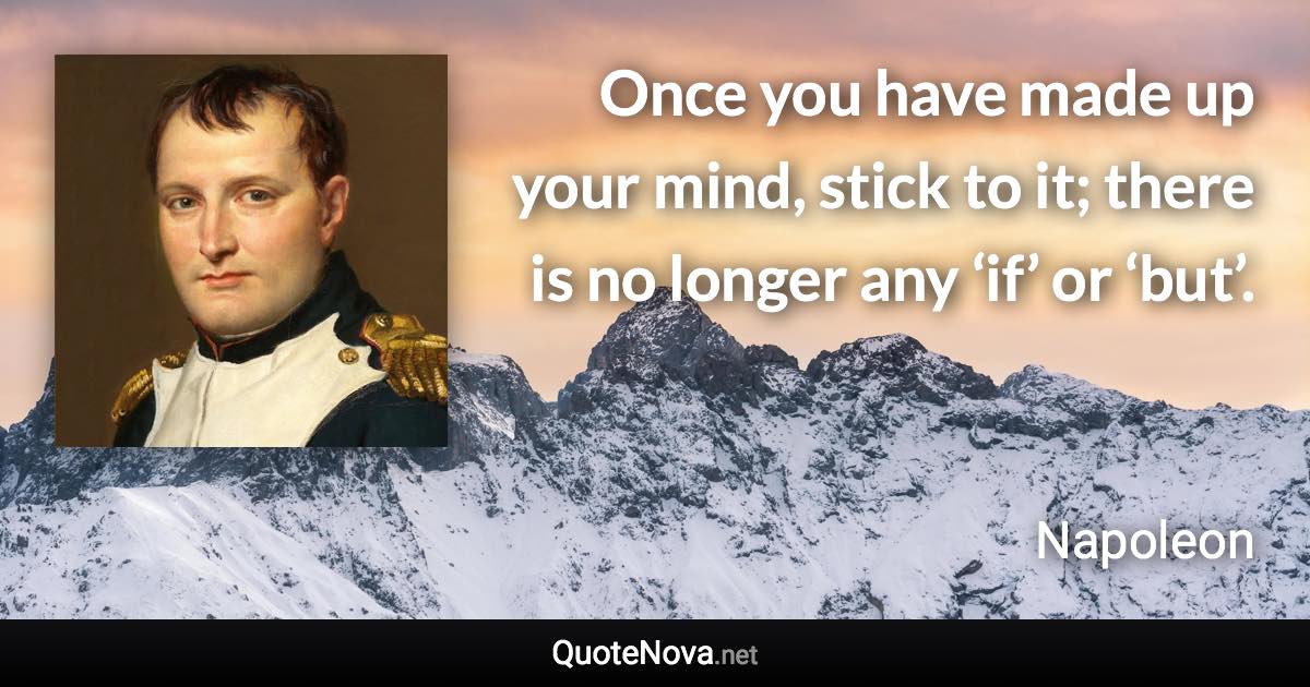 Once you have made up your mind, stick to it; there is no longer any ‘if’ or ‘but’. - Napoleon quote