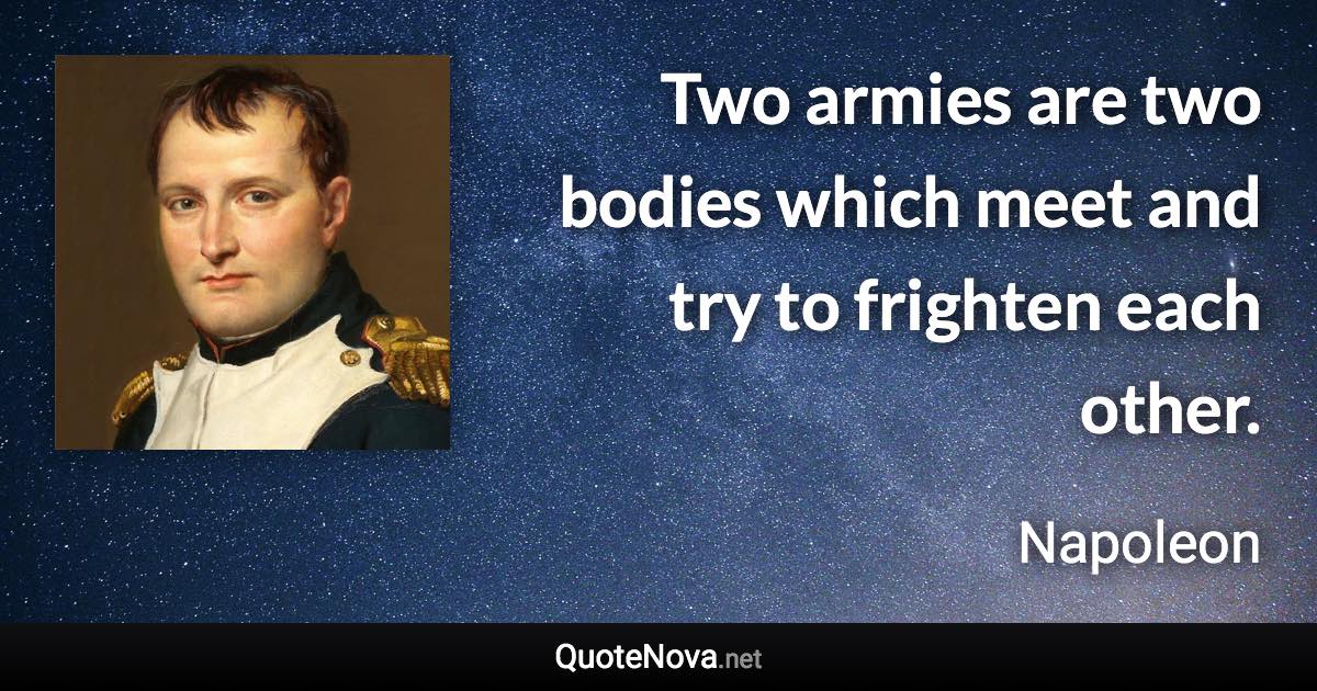 Two armies are two bodies which meet and try to frighten each other. - Napoleon quote