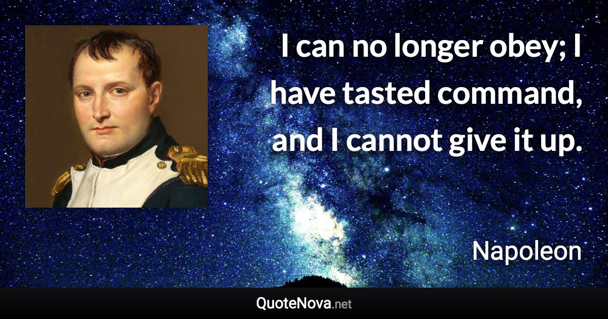 I can no longer obey; I have tasted command, and I cannot give it up. - Napoleon quote