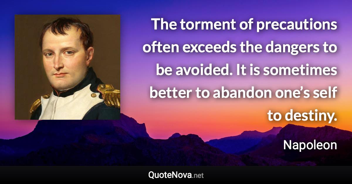 The torment of precautions often exceeds the dangers to be avoided. It is sometimes better to abandon one’s self to destiny. - Napoleon quote