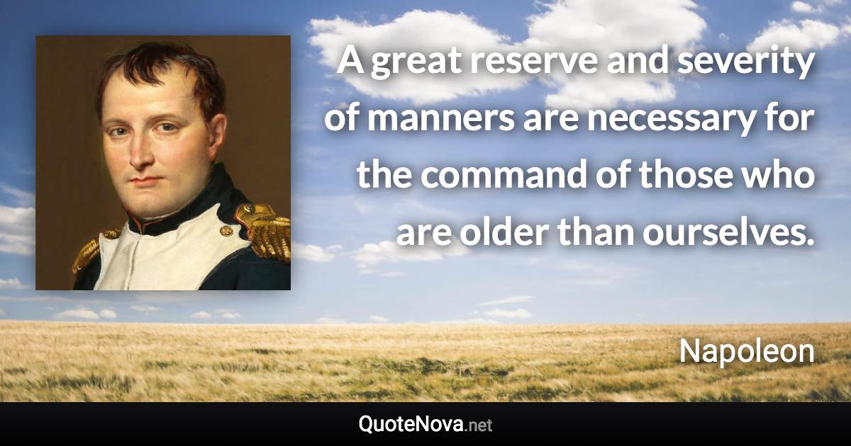 A great reserve and severity of manners are necessary for the command of those who are older than ourselves. - Napoleon quote