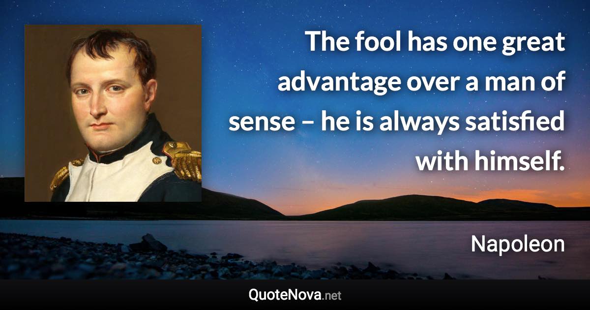 The fool has one great advantage over a man of sense – he is always satisfied with himself. - Napoleon quote