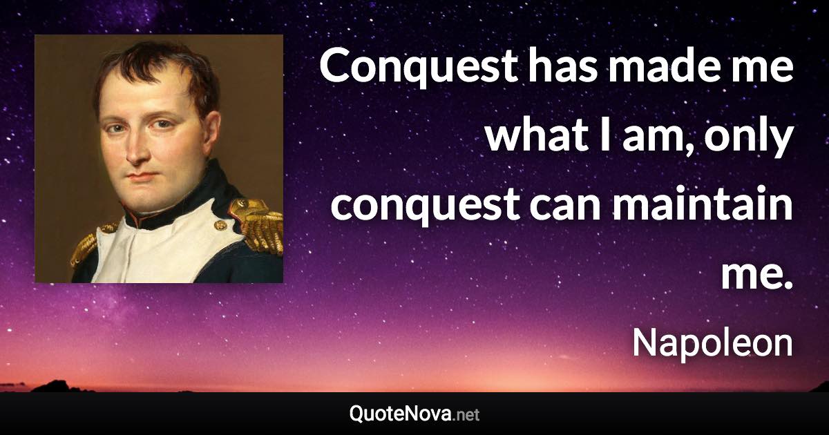 Conquest has made me what I am, only conquest can maintain me. - Napoleon quote