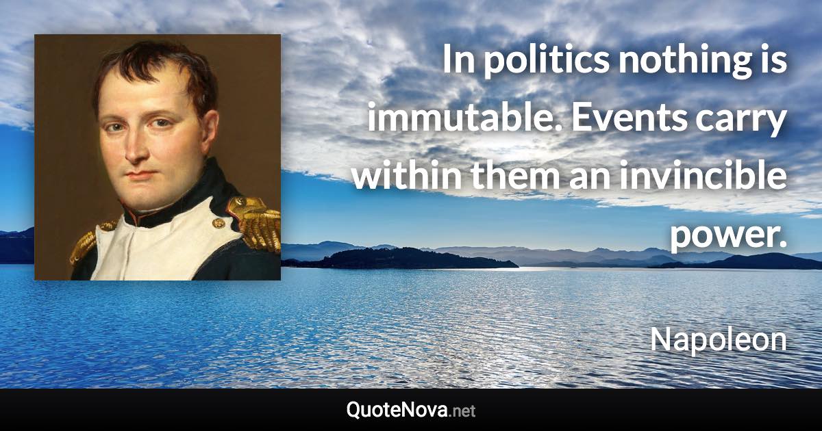 In politics nothing is immutable. Events carry within them an invincible power. - Napoleon quote