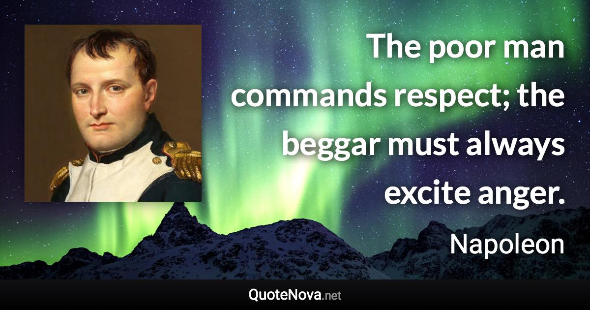 The poor man commands respect; the beggar must always excite anger. - Napoleon quote