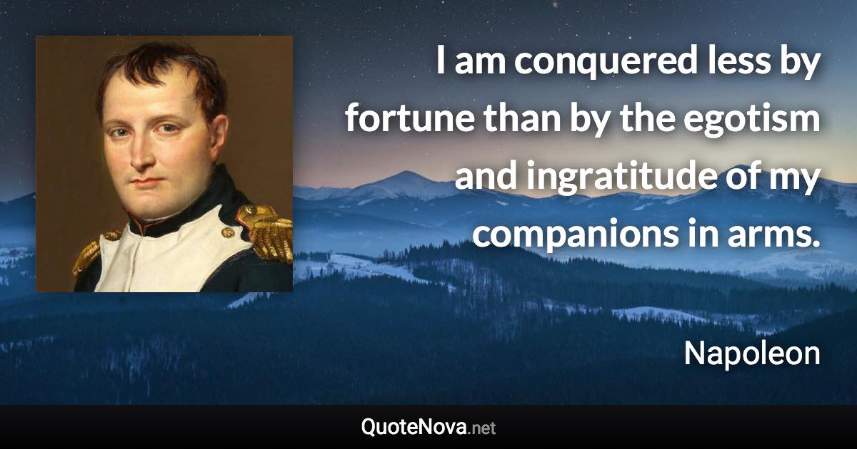 I am conquered less by fortune than by the egotism and ingratitude of my companions in arms. - Napoleon quote