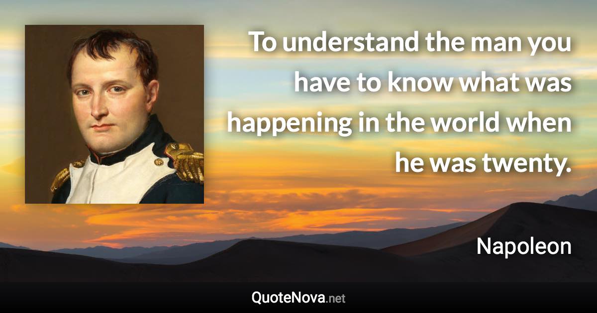 To understand the man you have to know what was happening in the world when he was twenty. - Napoleon quote