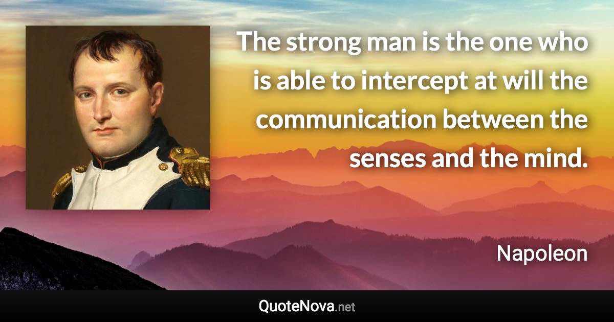 The strong man is the one who is able to intercept at will the communication between the senses and the mind. - Napoleon quote