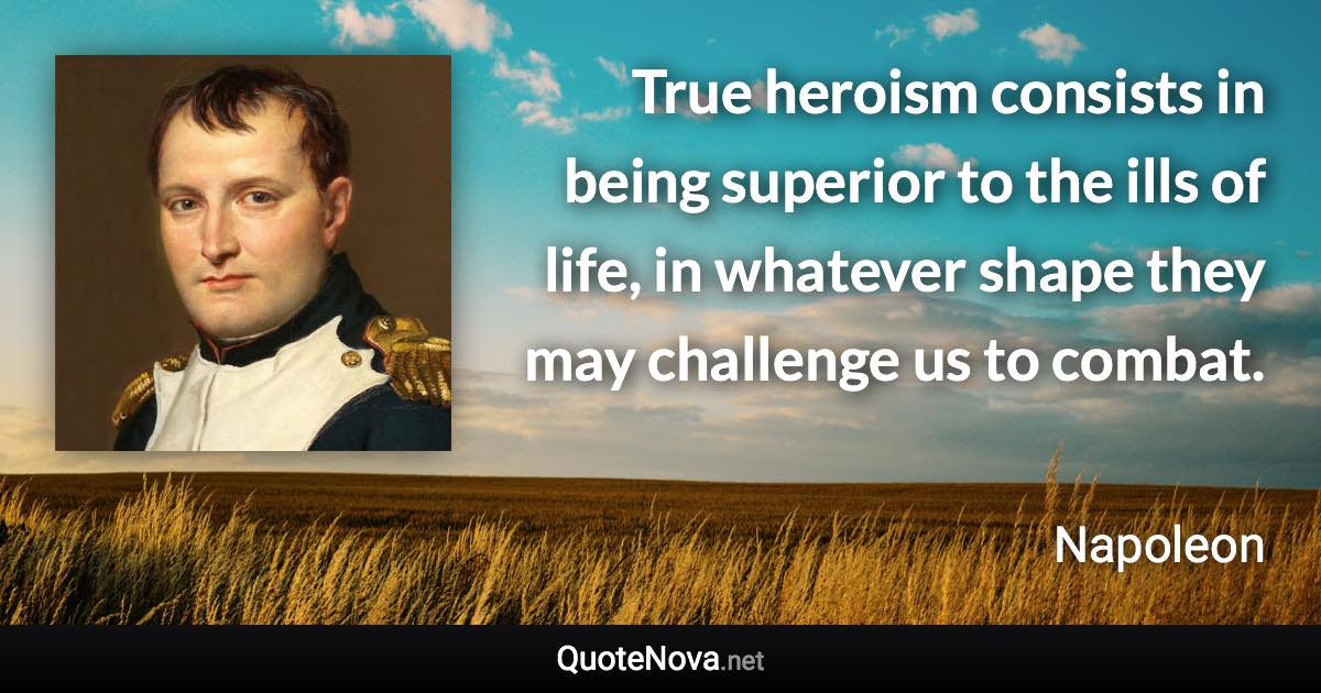 True heroism consists in being superior to the ills of life, in whatever shape they may challenge us to combat. - Napoleon quote