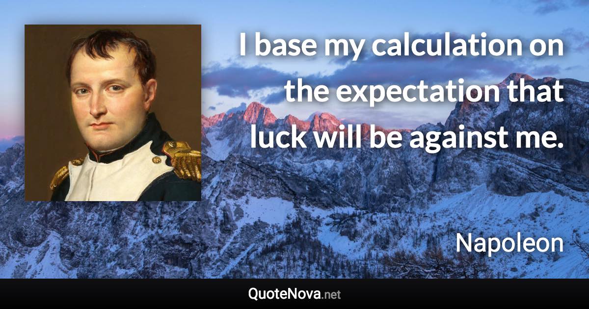 I base my calculation on the expectation that luck will be against me. - Napoleon quote