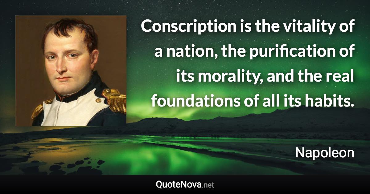 Conscription is the vitality of a nation, the purification of its morality, and the real foundations of all its habits. - Napoleon quote